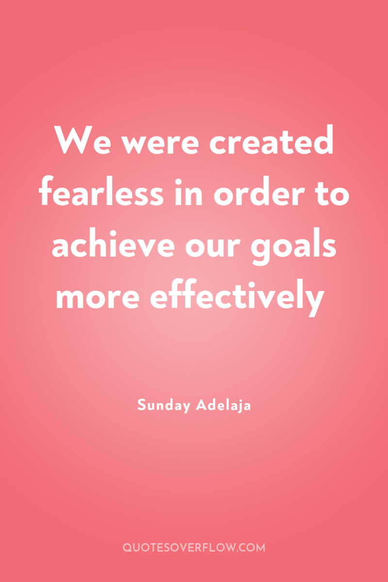 We were created fearless in order to achieve our goals...