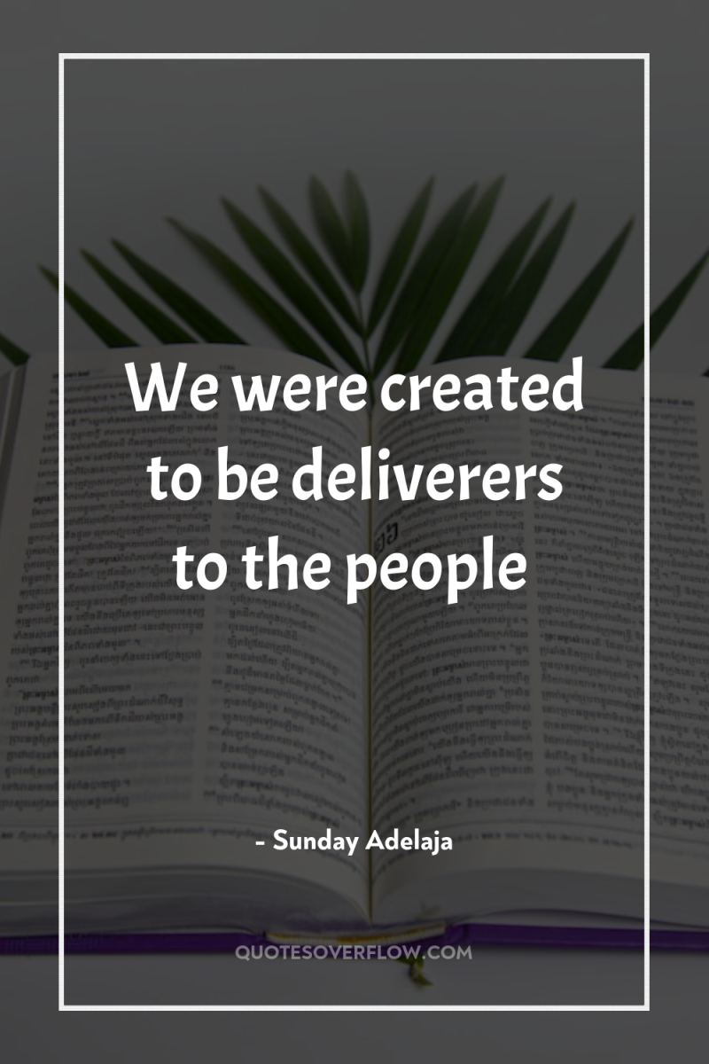 We were created to be deliverers to the people 