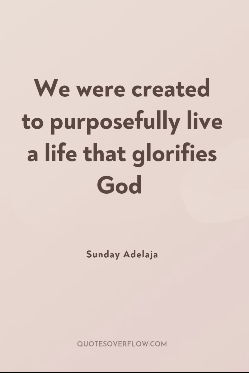 We were created to purposefully live a life that glorifies...
