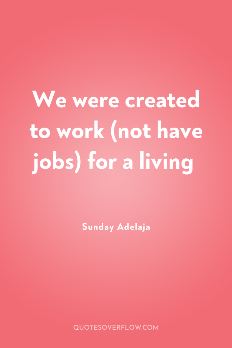 We were created to work (not have jobs) for a...