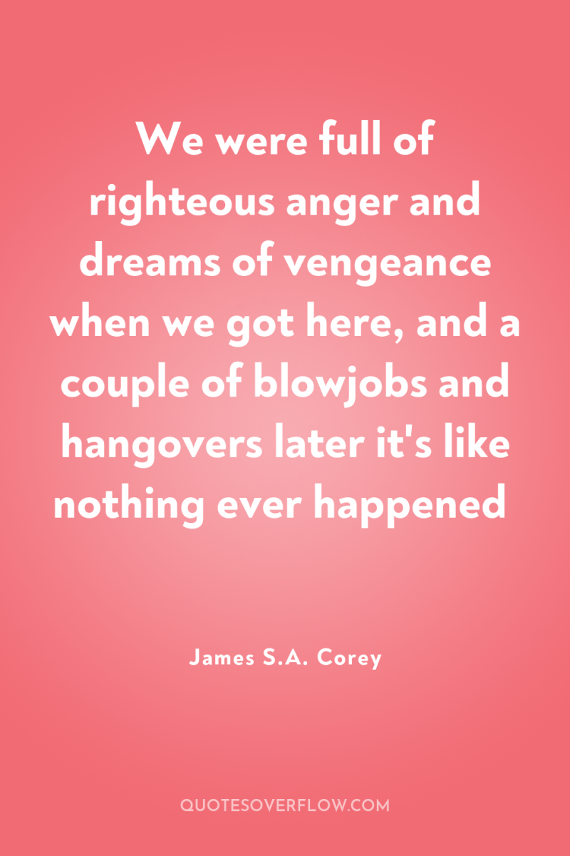 We were full of righteous anger and dreams of vengeance...