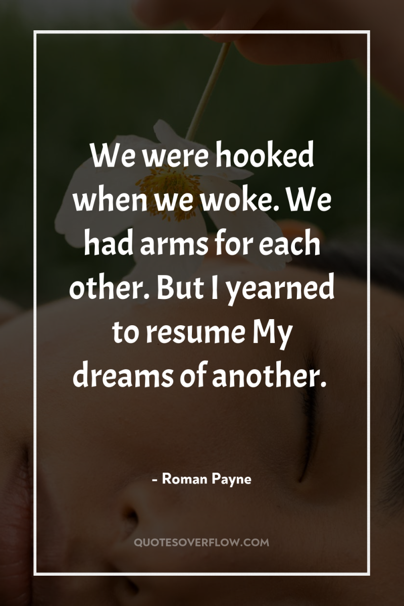 We were hooked when we woke. We had arms for...