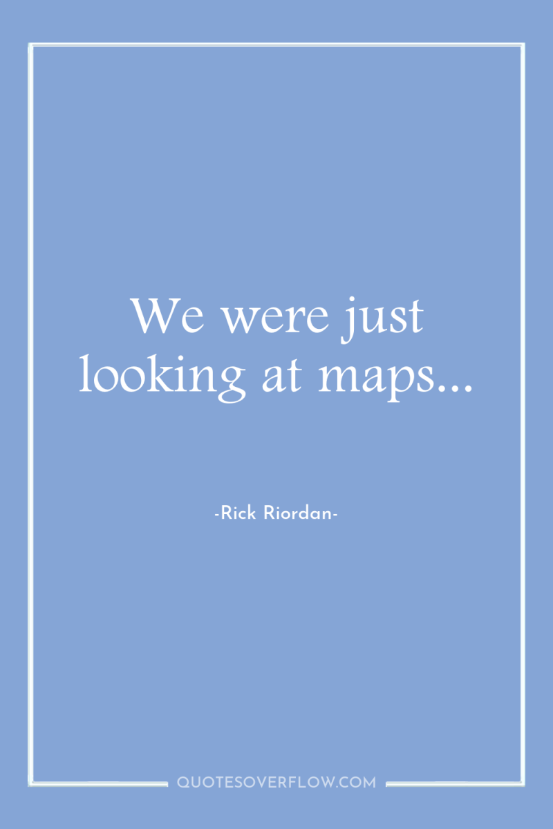 We were just looking at maps... 