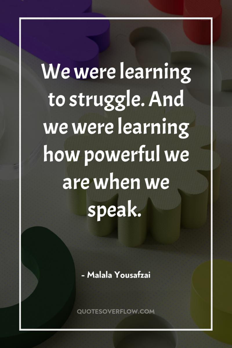 We were learning to struggle. And we were learning how...
