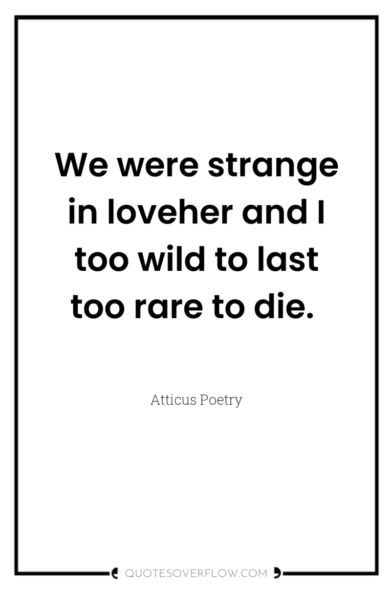 We were strange in loveher and I too wild to...