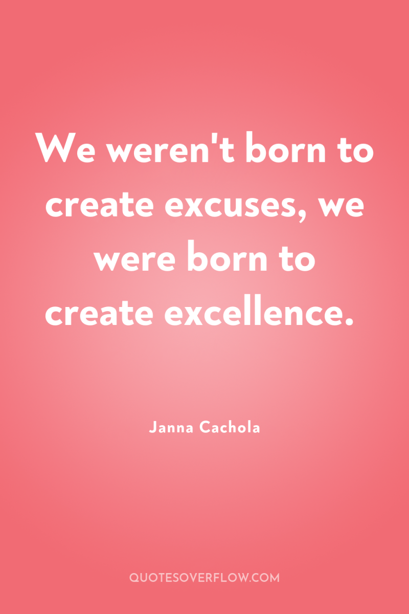 We weren't born to create excuses, we were born to...