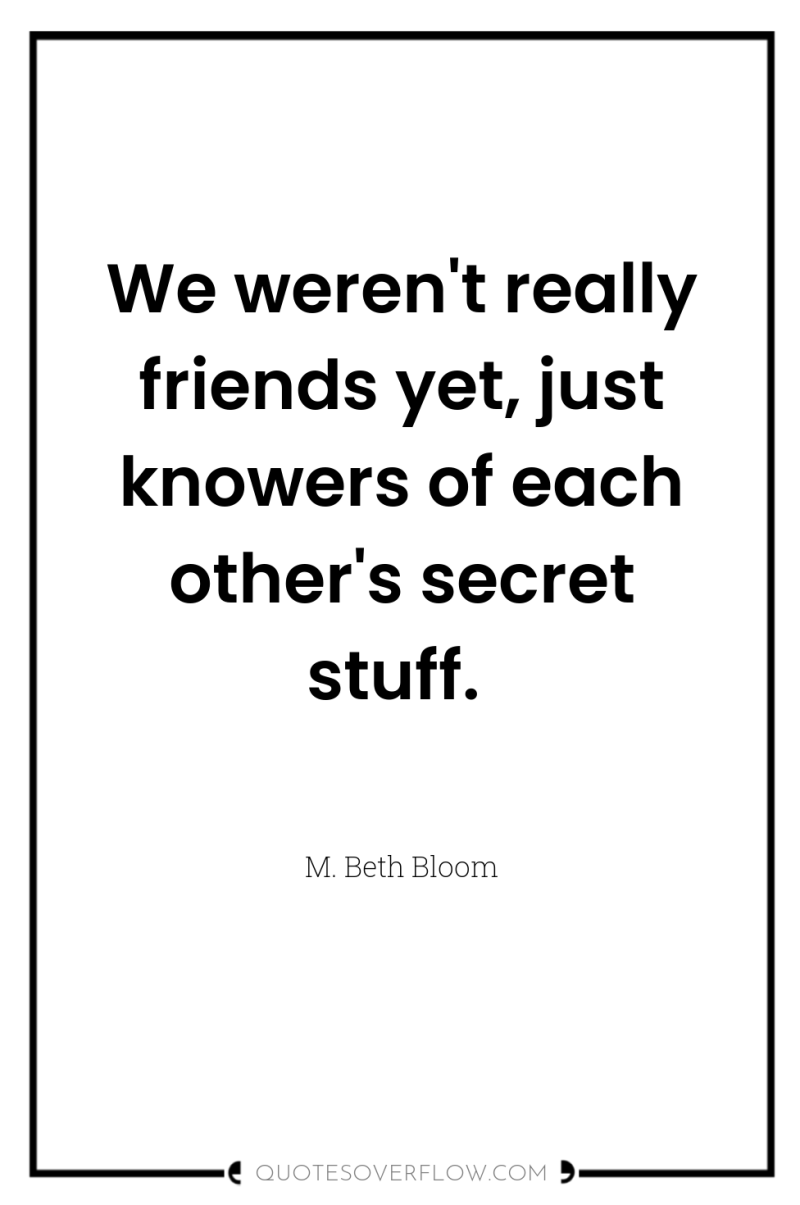We weren't really friends yet, just knowers of each other's...