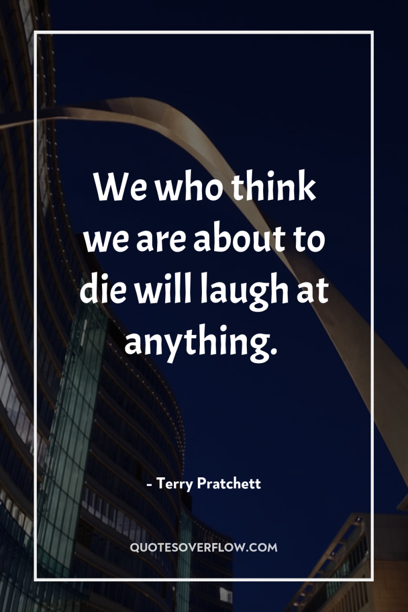 We who think we are about to die will laugh...