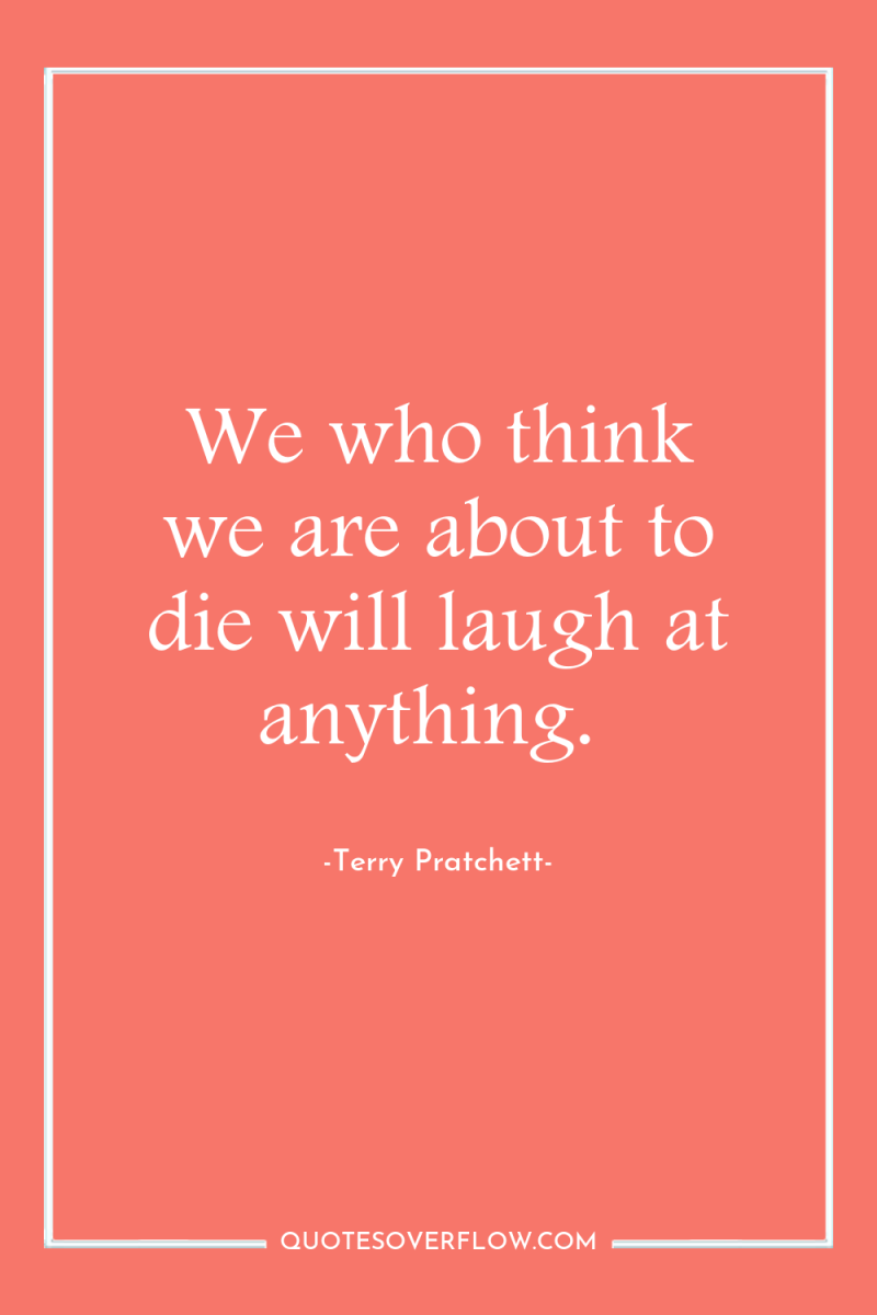 We who think we are about to die will laugh...