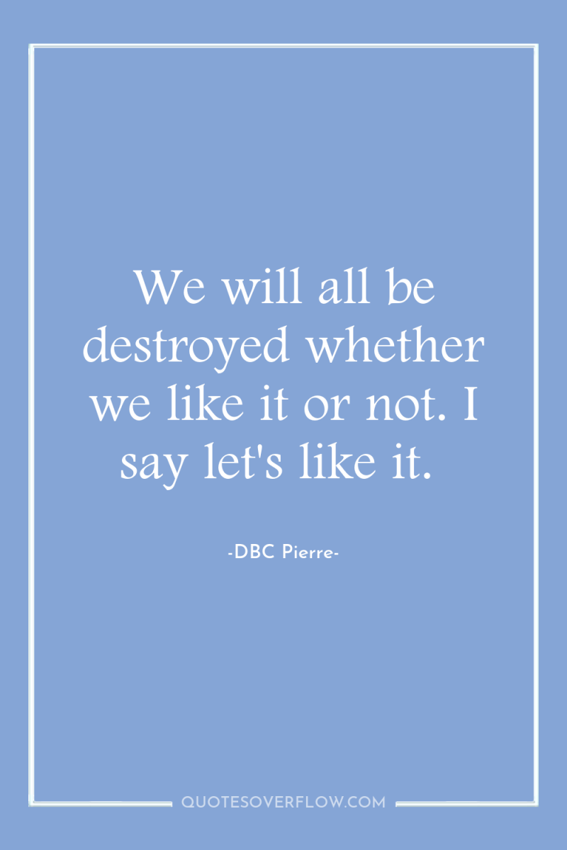 We will all be destroyed whether we like it or...
