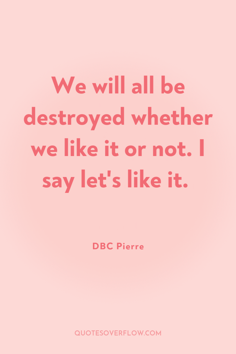 We will all be destroyed whether we like it or...