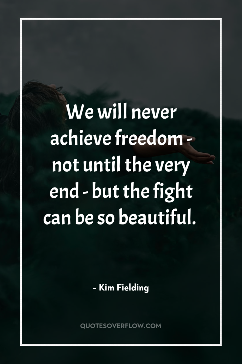 We will never achieve freedom - not until the very...