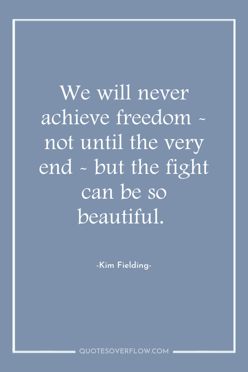 We will never achieve freedom - not until the very...