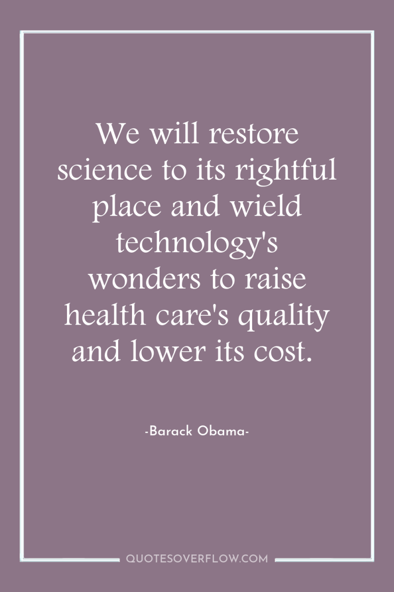 We will restore science to its rightful place and wield...
