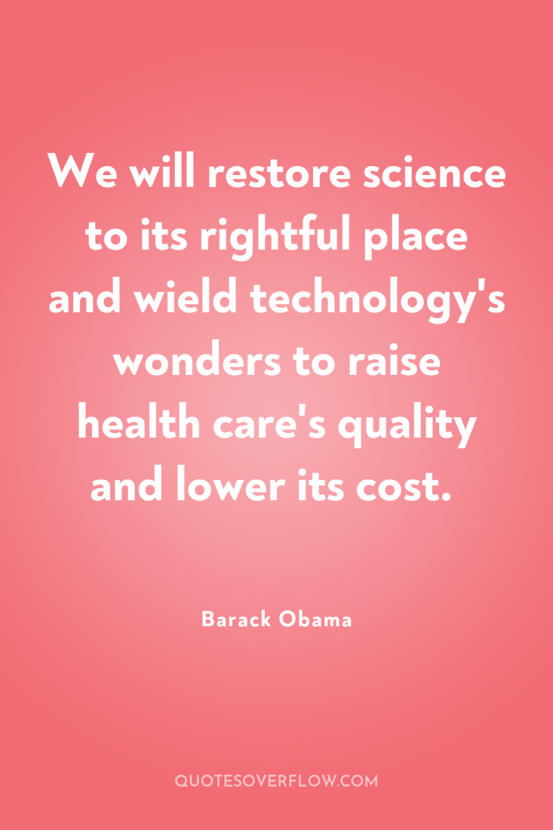 We will restore science to its rightful place and wield...