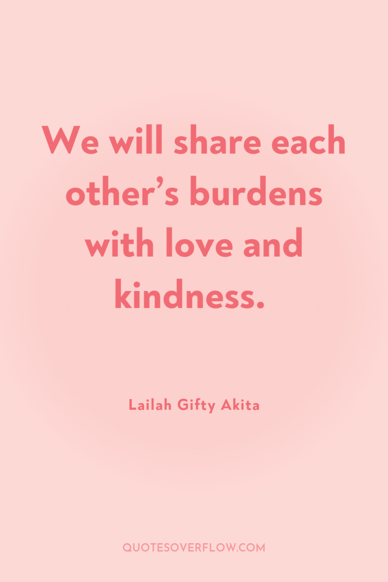 We will share each other’s burdens with love and kindness. 