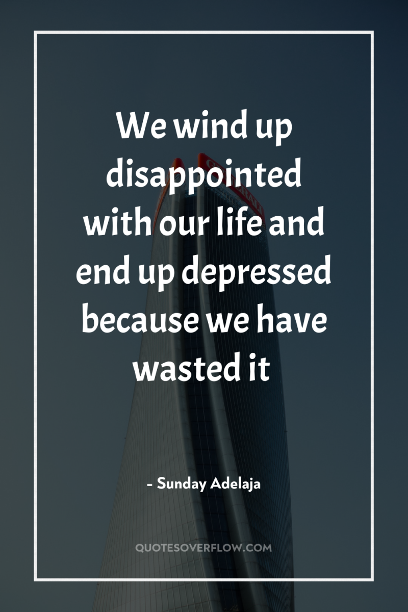 We wind up disappointed with our life and end up...