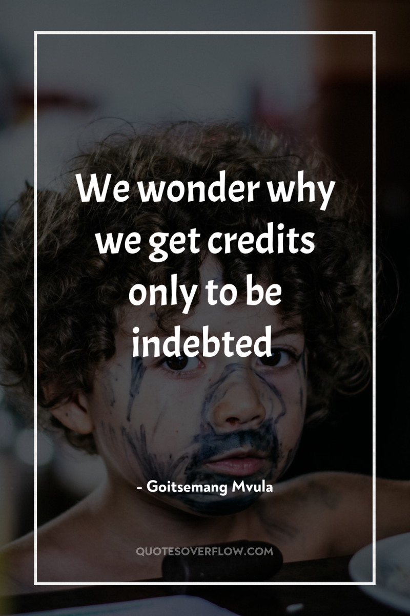 We wonder why we get credits only to be indebted 