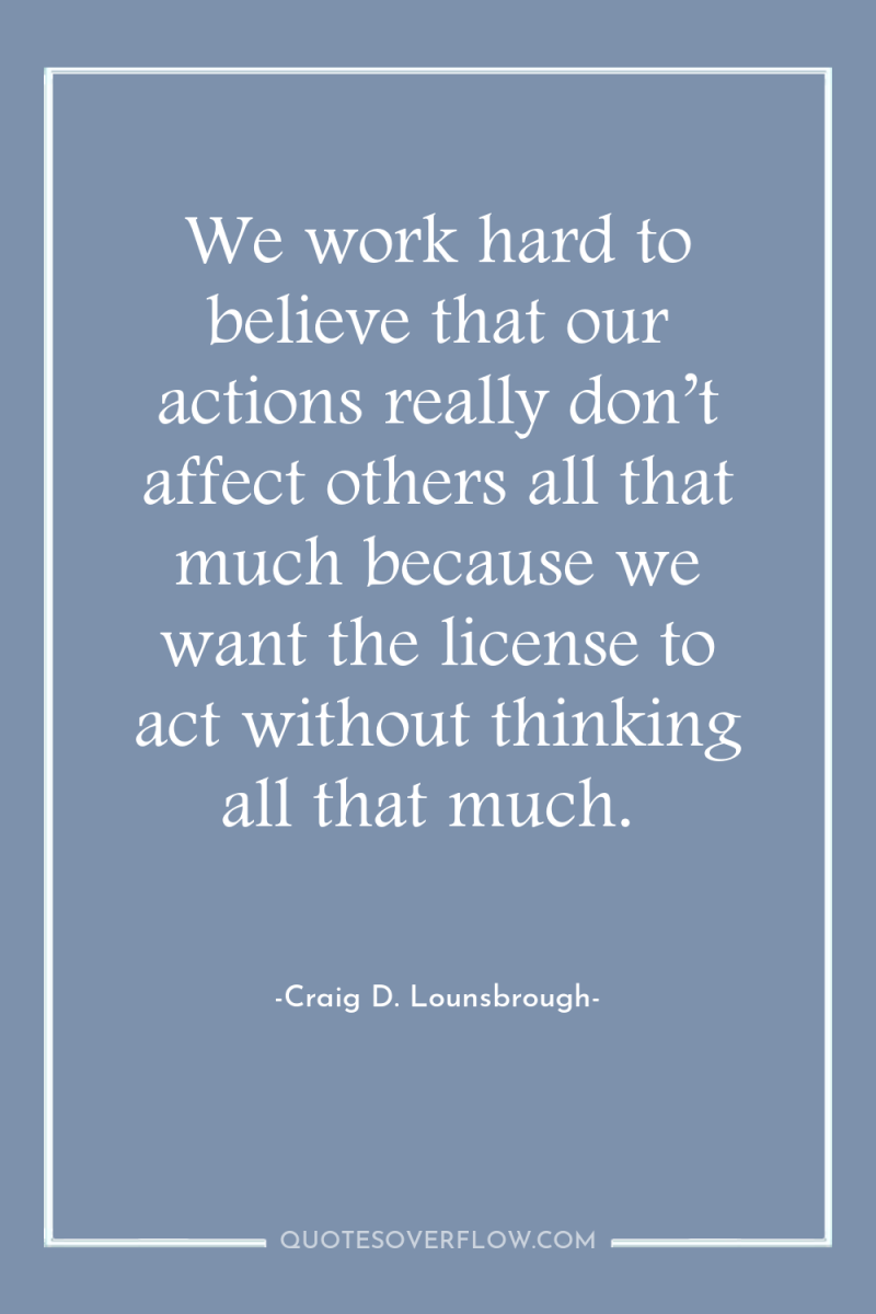 We work hard to believe that our actions really don’t...