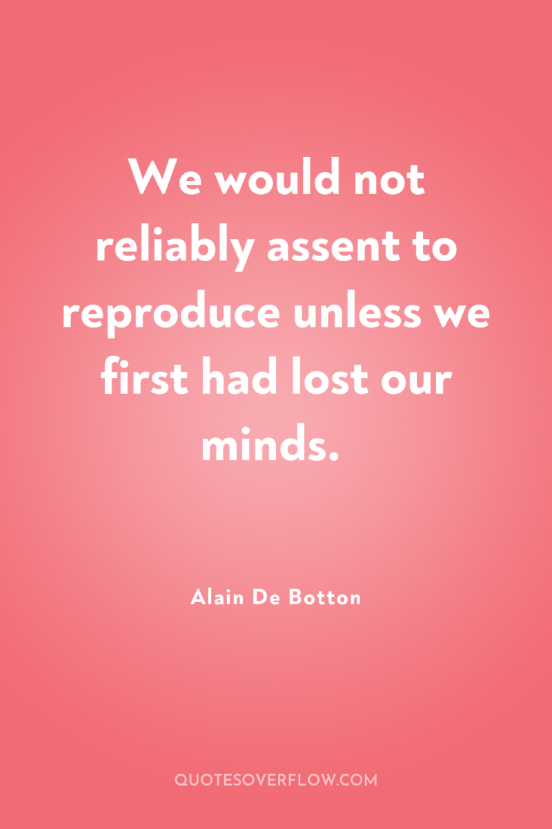 We would not reliably assent to reproduce unless we first...