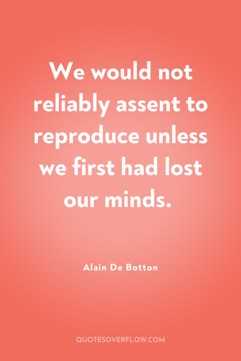 We would not reliably assent to reproduce unless we first...