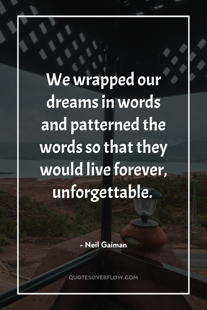 We wrapped our dreams in words and patterned the words...