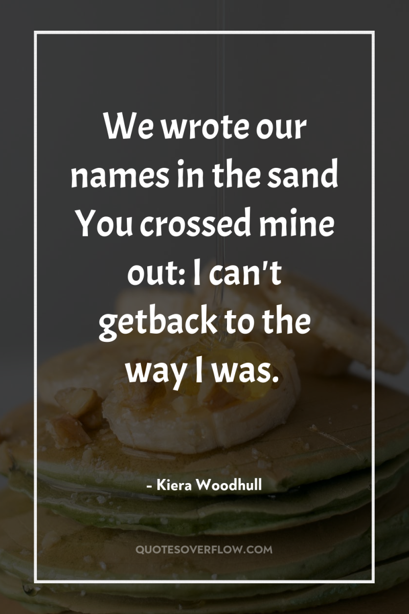We wrote our names in the sand You crossed mine...
