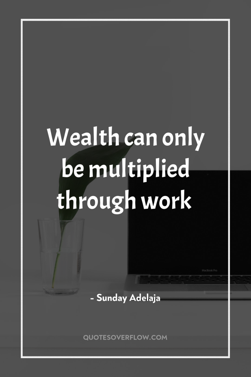 Wealth can only be multiplied through work 