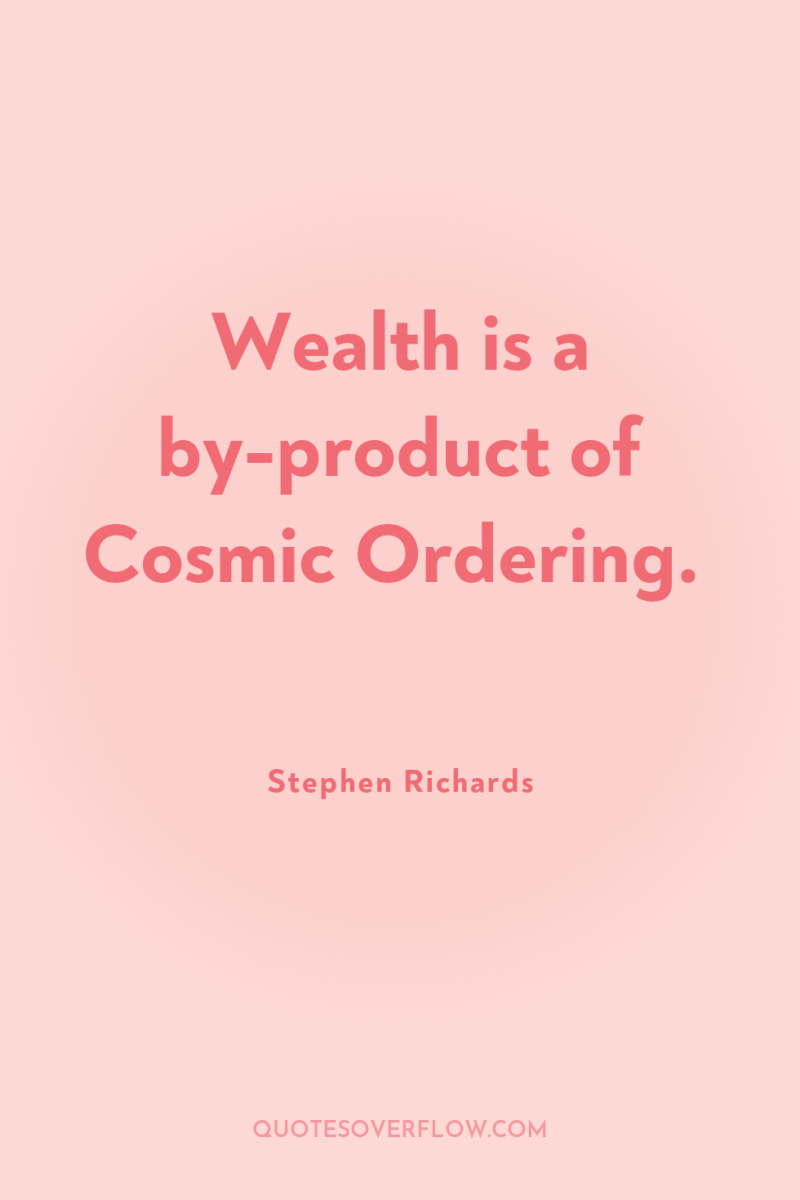 Wealth is a by-product of Cosmic Ordering. 