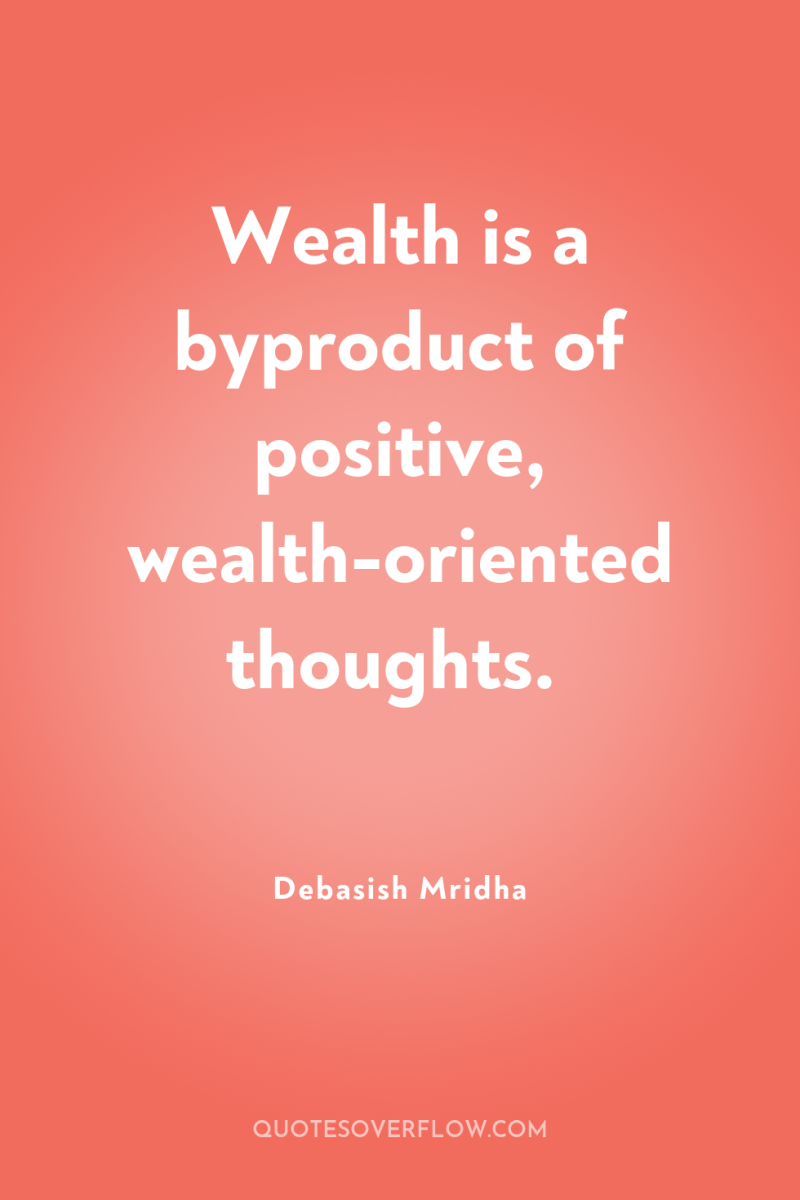 Wealth is a byproduct of positive, wealth-oriented thoughts. 