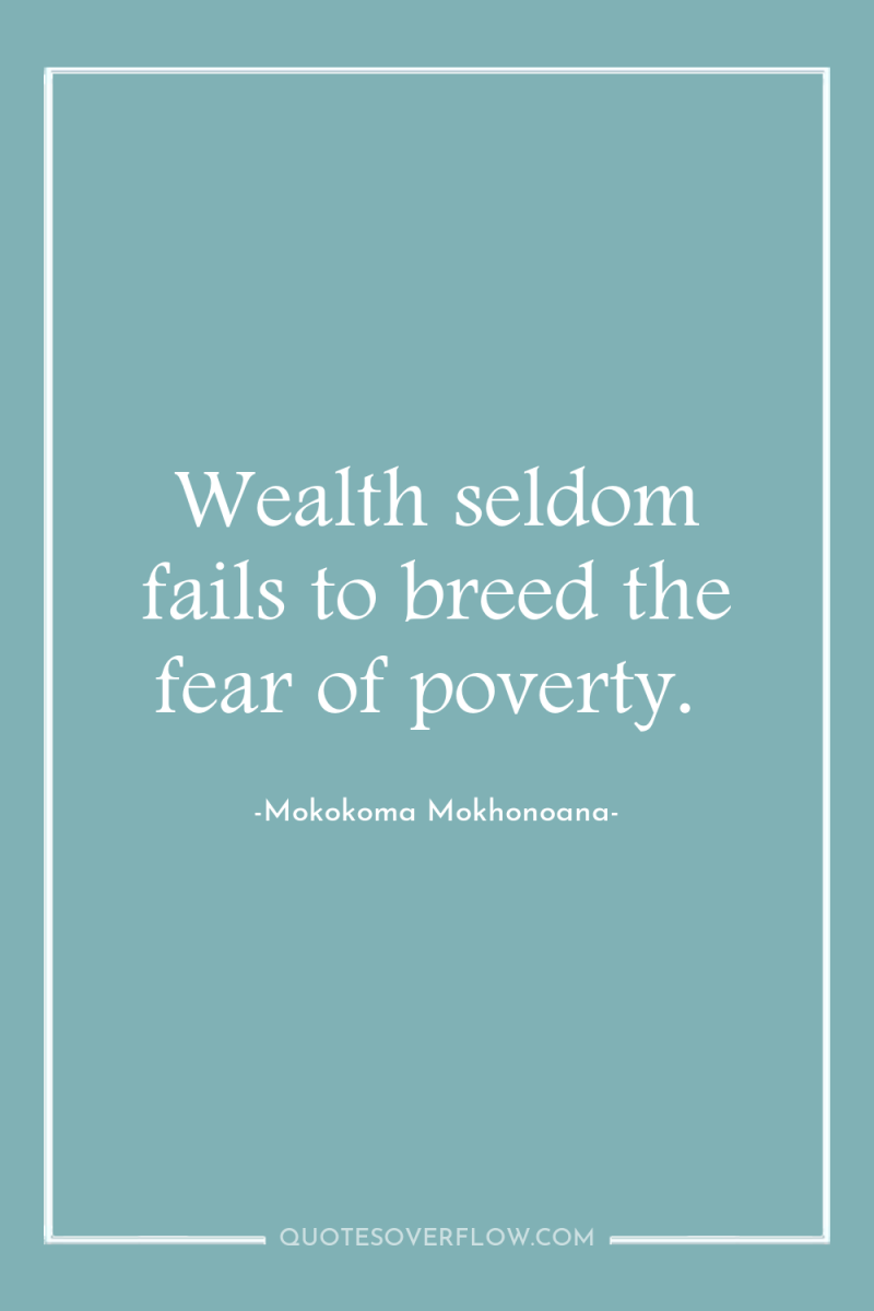 Wealth seldom fails to breed the fear of poverty. 