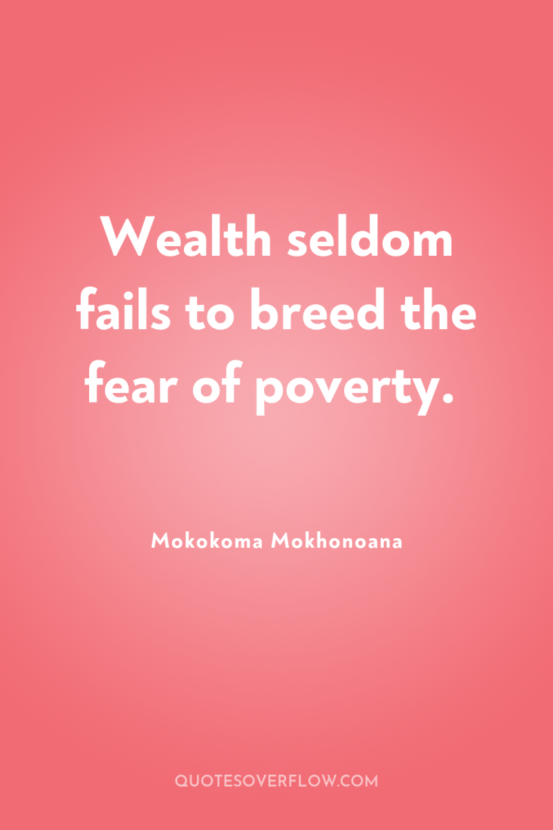 Wealth seldom fails to breed the fear of poverty. 