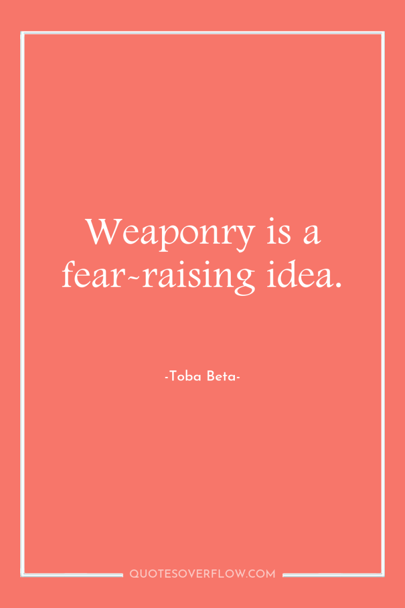Weaponry is a fear-raising idea. 
