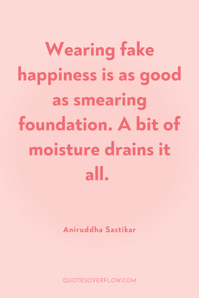 Wearing fake happiness is as good as smearing foundation. A...