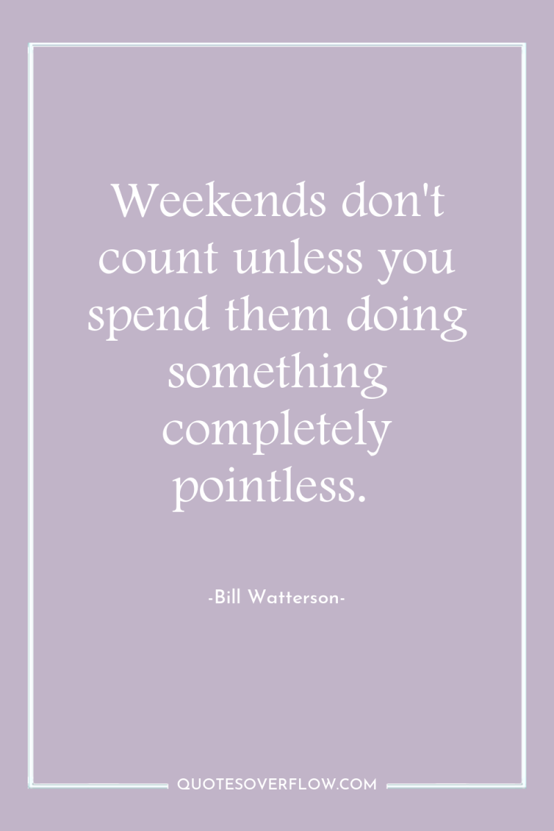 Weekends don't count unless you spend them doing something completely...