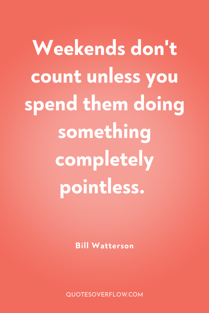 Weekends don't count unless you spend them doing something completely...