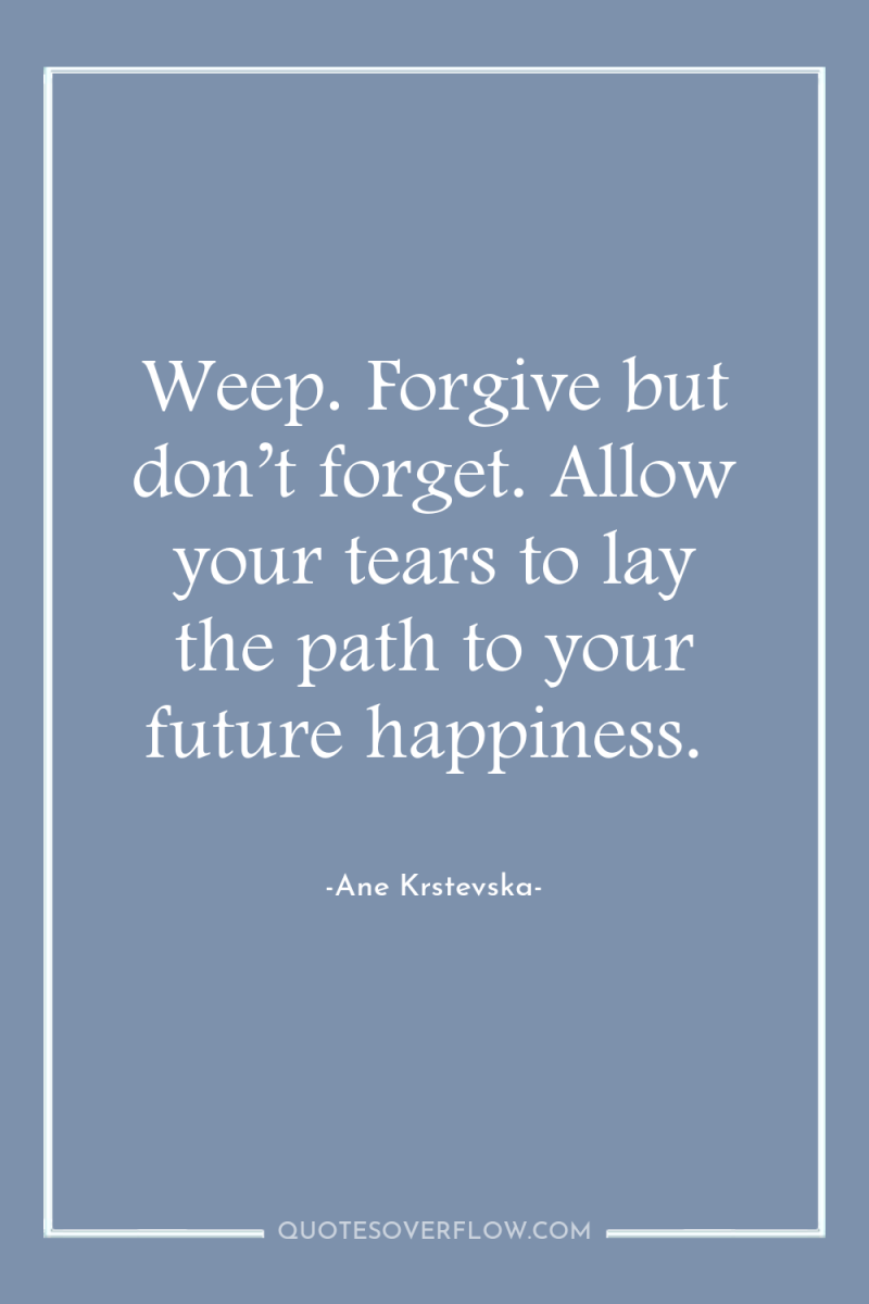 Weep. Forgive but don’t forget. Allow your tears to lay...