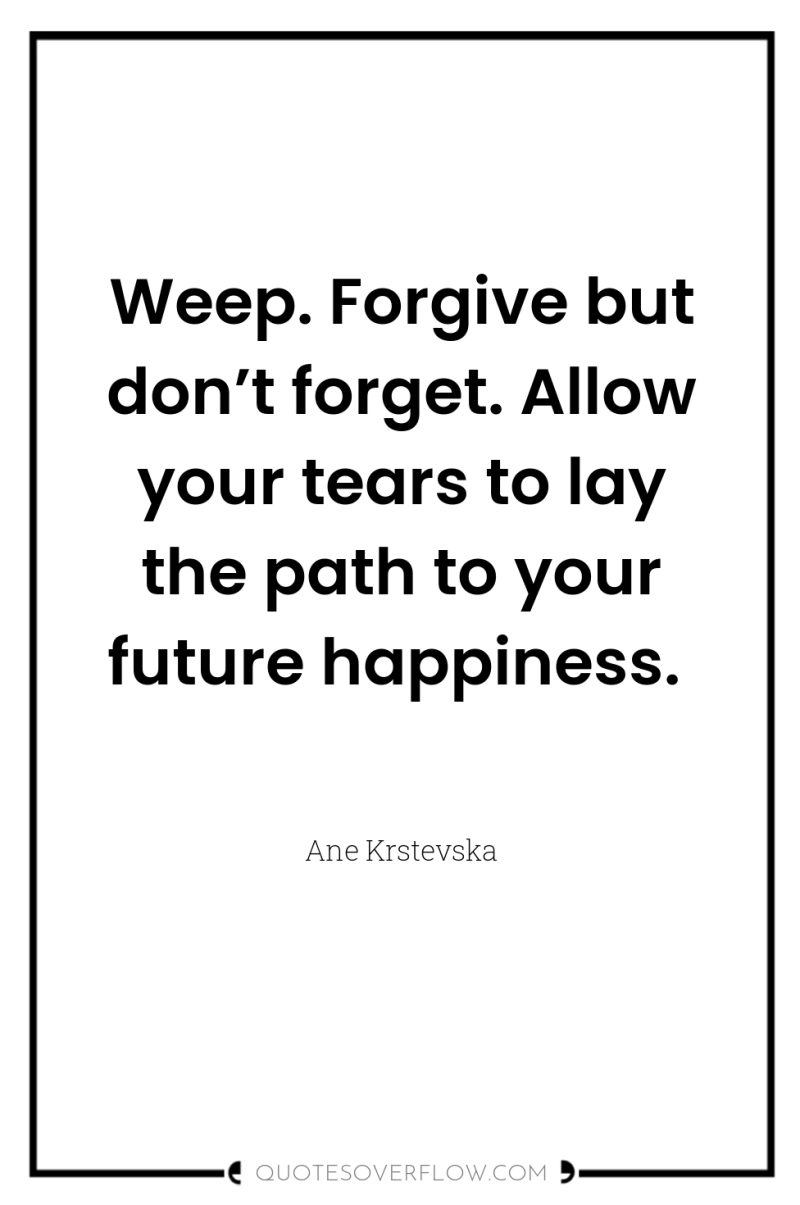Weep. Forgive but don’t forget. Allow your tears to lay...