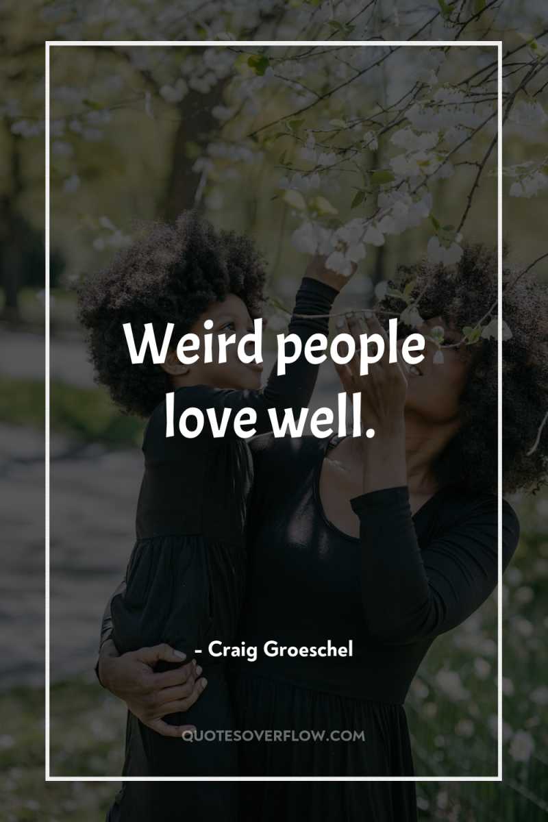 Weird people love well. 
