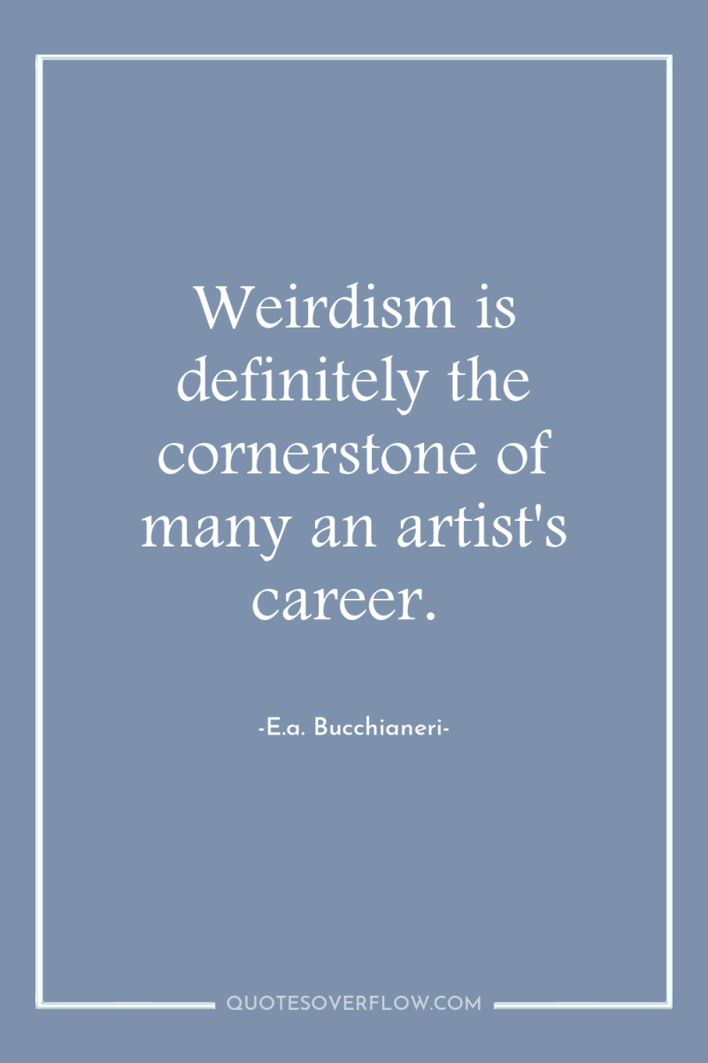 Weirdism is definitely the cornerstone of many an artist's career. 