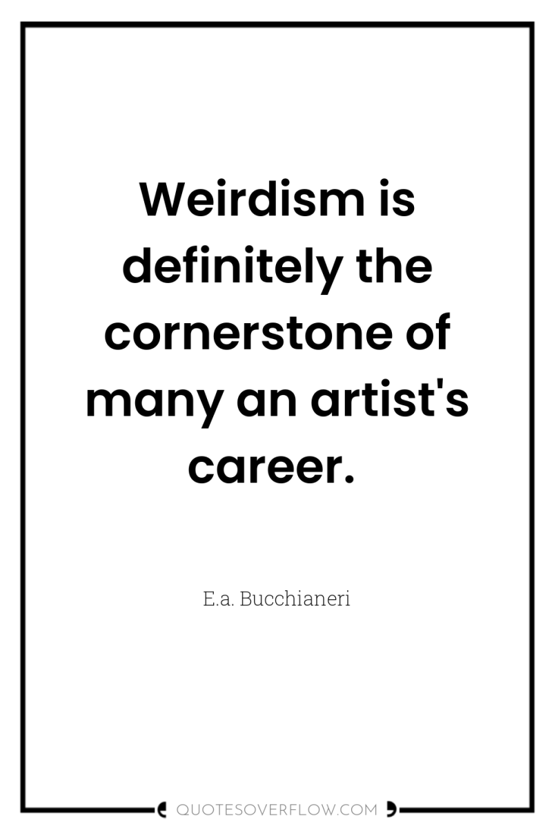 Weirdism is definitely the cornerstone of many an artist's career. 
