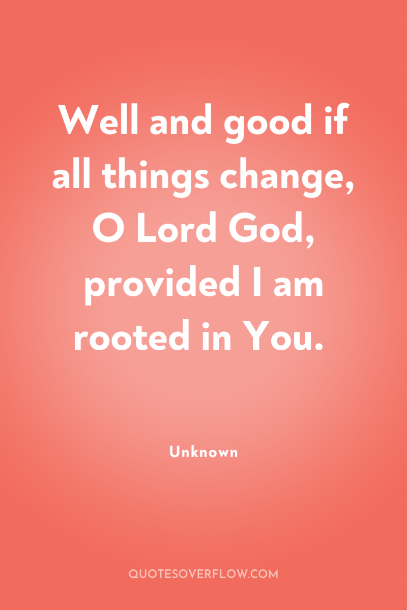 Well and good if all things change, O Lord God,...