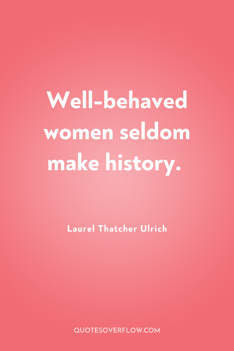 Well-behaved women seldom make history. 