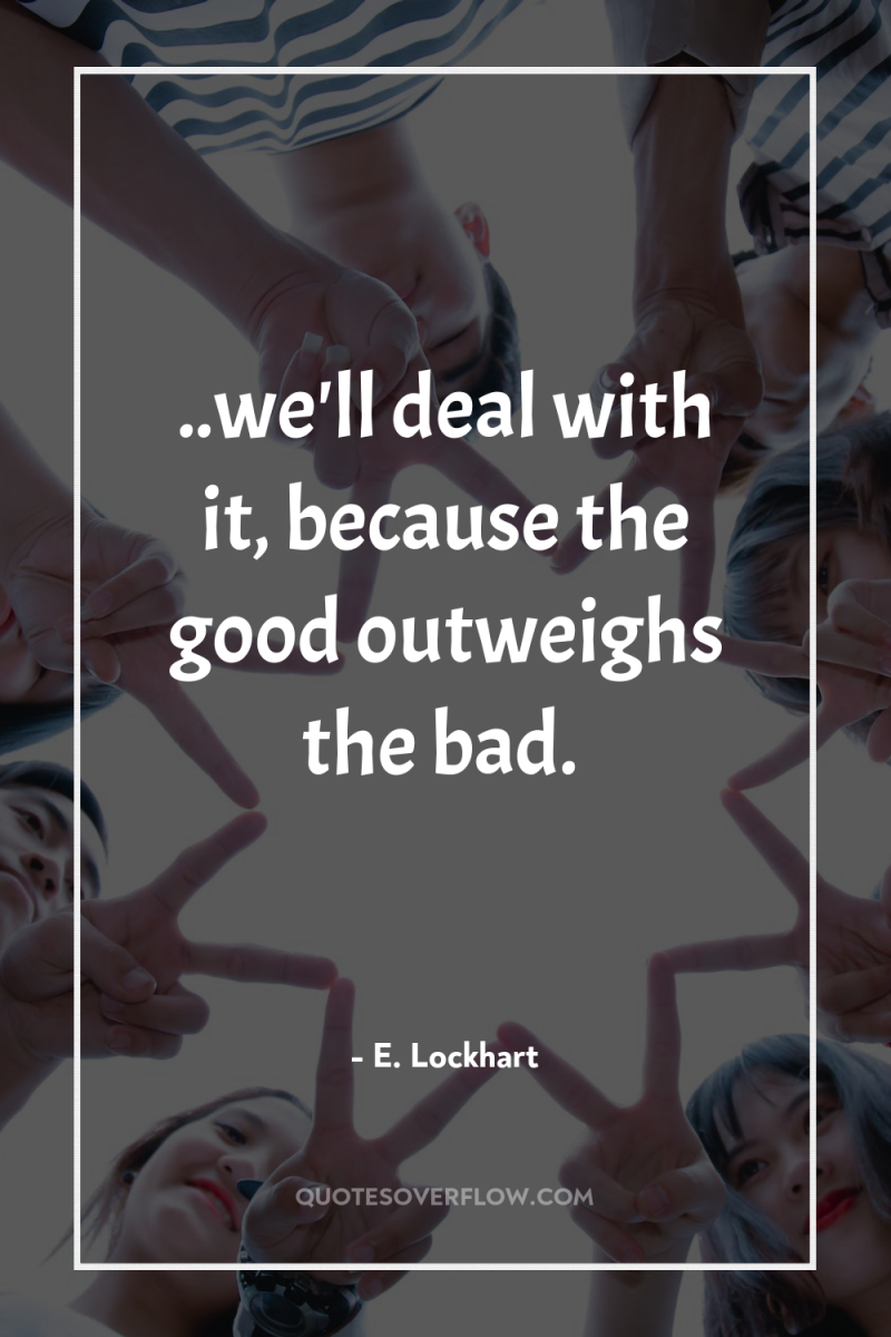 ..we'll deal with it, because the good outweighs the bad. 