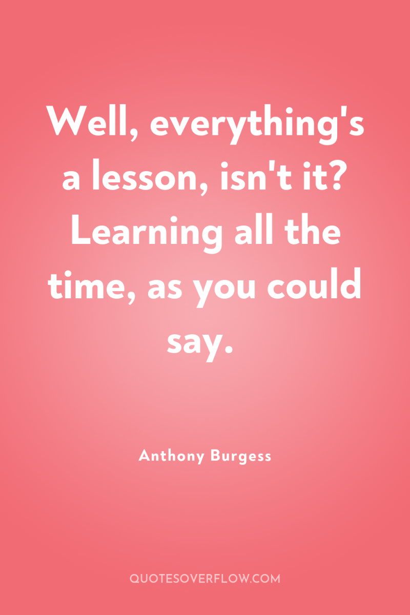 Well, everything's a lesson, isn't it? Learning all the time,...