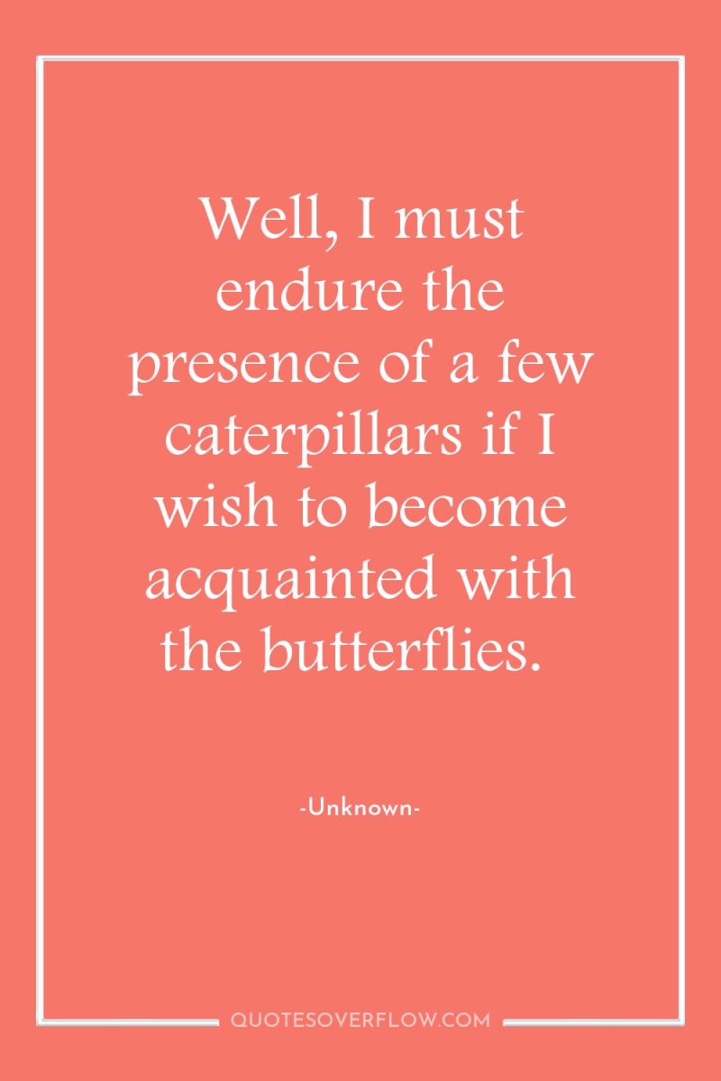 Well, I must endure the presence of a few caterpillars...