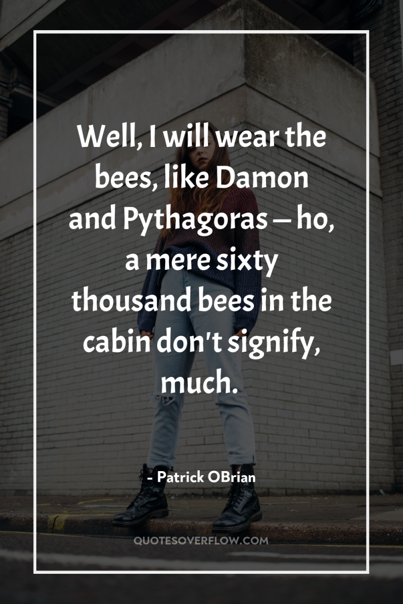 Well, I will wear the bees, like Damon and Pythagoras...
