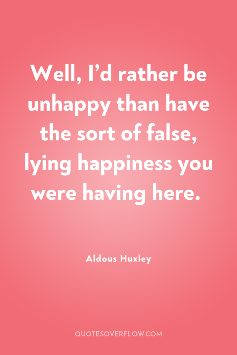 Well, I’d rather be unhappy than have the sort of...