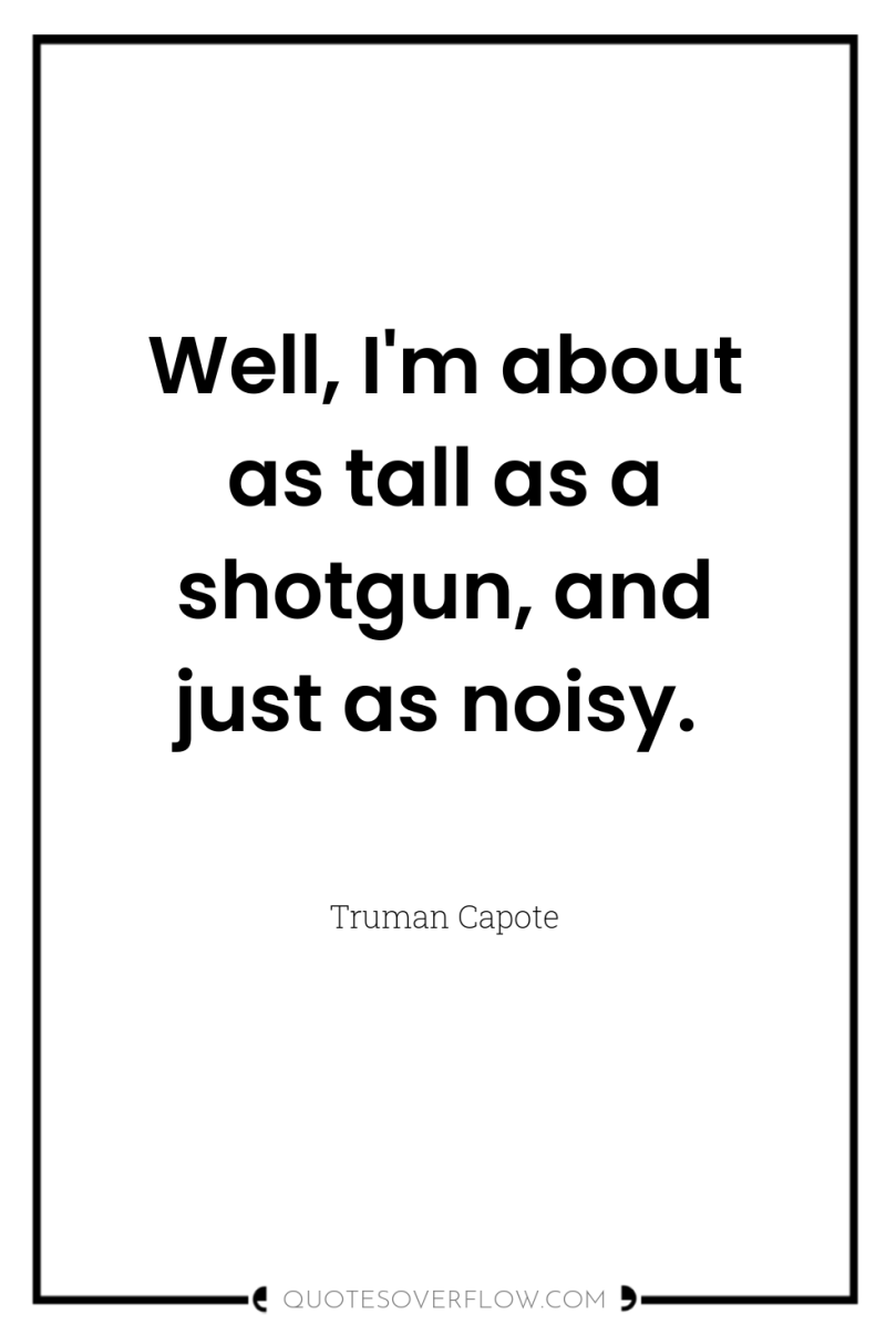 Well, I'm about as tall as a shotgun, and just...