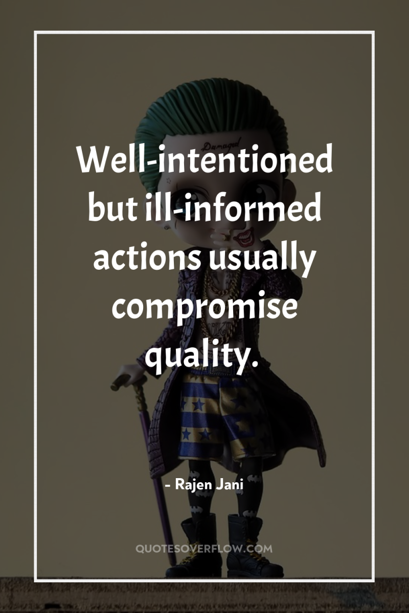 Well-intentioned but ill-informed actions usually compromise quality. 